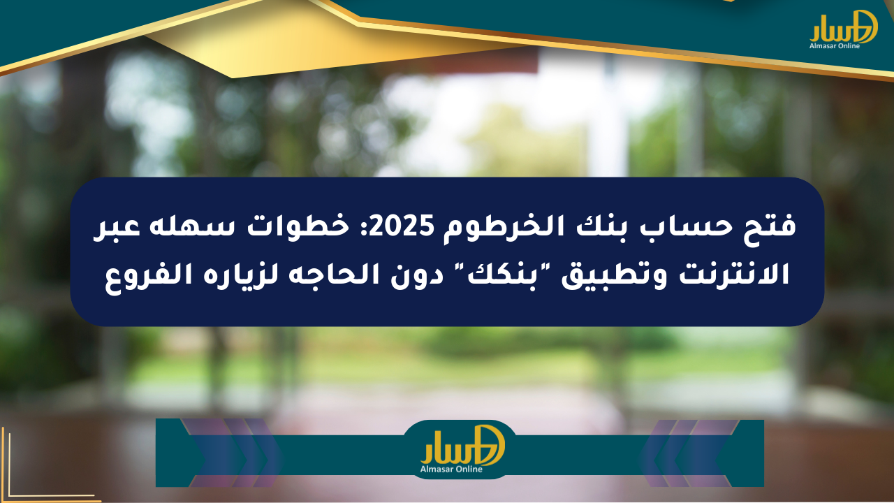 فتح حساب بنك الخرطوم 2025: خطوات سهلة عبر الإنترنت وتطبيق “بنكك” دون الحاجة لزيارة الفروع